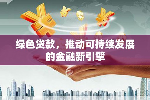 遵化市绿色贷款，推动可持续发展的金融新引擎
