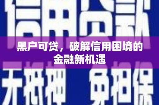 遵化市黑户可贷，破解信用困境的金融新机遇