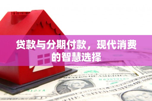 遵化市贷款与分期付款，现代消费的智慧选择