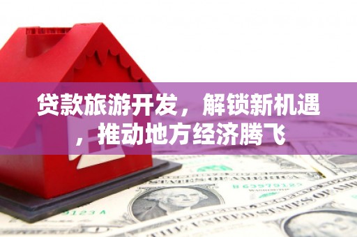 遵化市贷款旅游开发，解锁新机遇，推动地方经济腾飞