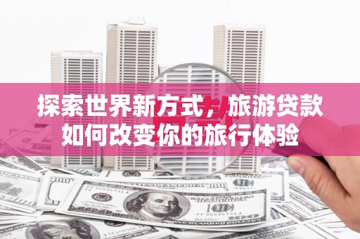 遵化市探索世界新方式，旅游贷款如何改变你的旅行体验